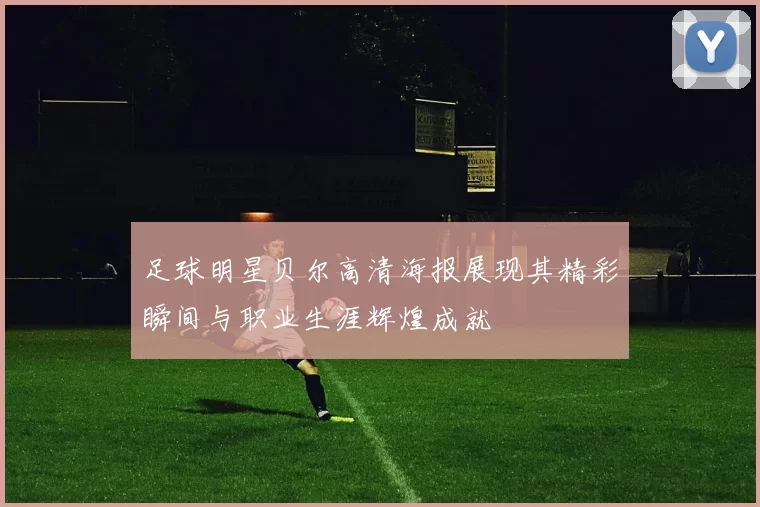 足球明星贝尔高清海报展现其精彩瞬间与职业生涯辉煌成就