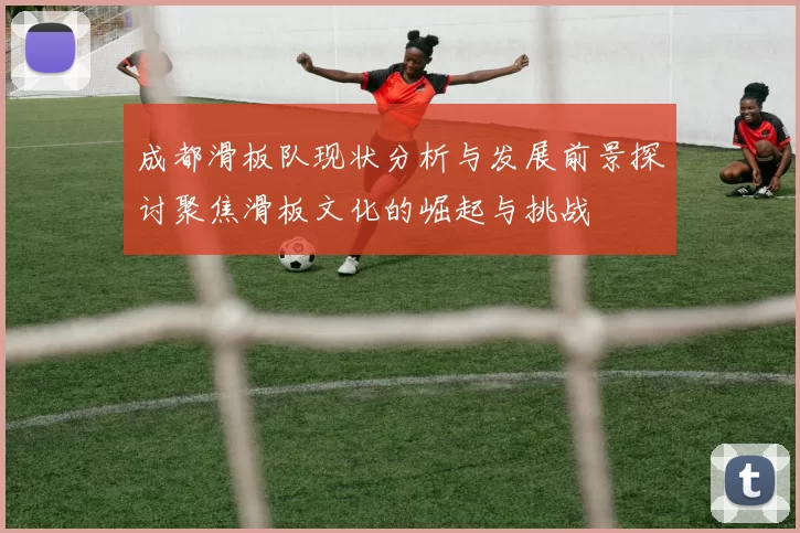 成都滑板队现状分析与发展前景探讨聚焦滑板文化的崛起与挑战