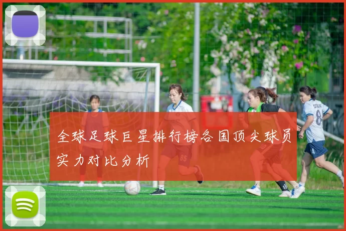 全球足球巨星排行榜各国顶尖球员实力对比分析