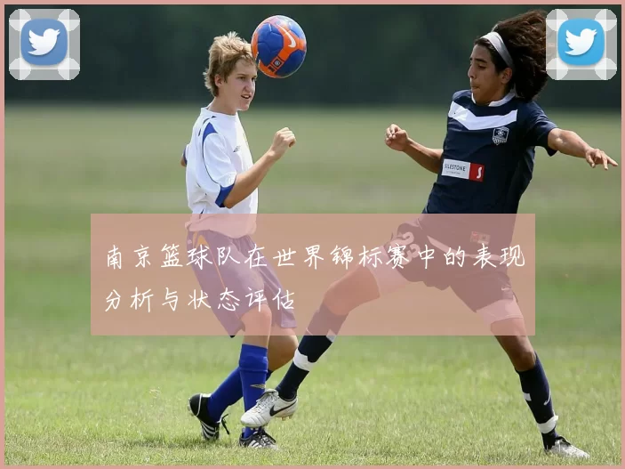 南京篮球队在世界锦标赛中的表现分析与状态评估