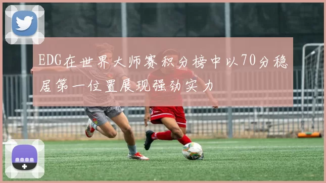 EDG在世界大师赛积分榜中以70分稳居第一位置展现强劲实力