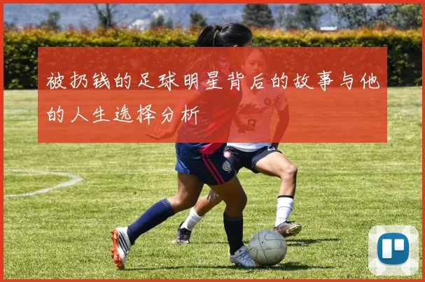 被扔钱的足球明星背后的故事与他的人生选择分析
