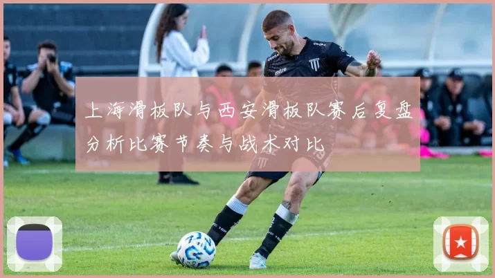 上海滑板队与西安滑板队赛后复盘分析比赛节奏与战术对比