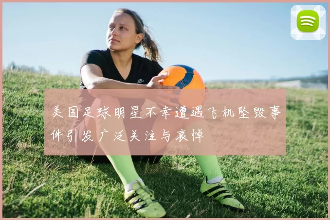 美国足球明星不幸遭遇飞机坠毁事件引发广泛关注与哀悼