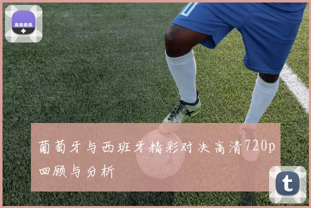葡萄牙与西班牙精彩对决高清720p回顾与分析