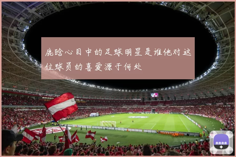 鹿晗心目中的足球明星是谁他对这位球员的喜爱源于何处
