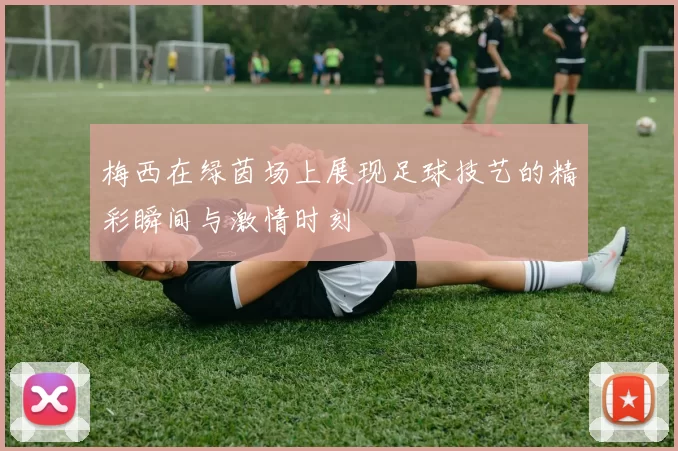 梅西在绿茵场上展现足球技艺的精彩瞬间与激情时刻