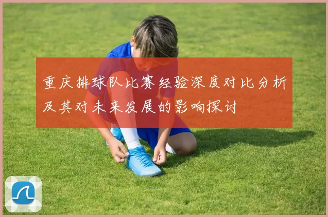 重庆排球队比赛经验深度对比分析及其对未来发展的影响探讨