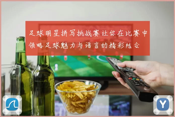 足球明星拼写挑战赛让你在比赛中领略足球魅力与语言的精彩结合