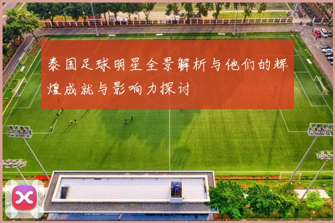 泰国足球明星全景解析与他们的辉煌成就与影响力探讨