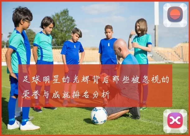 足球明星的光辉背后那些被忽视的荣誉与成就排名分析