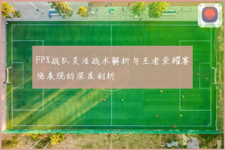 FPX战队灵活战术解析与王者荣耀赛场表现的深度剖析
