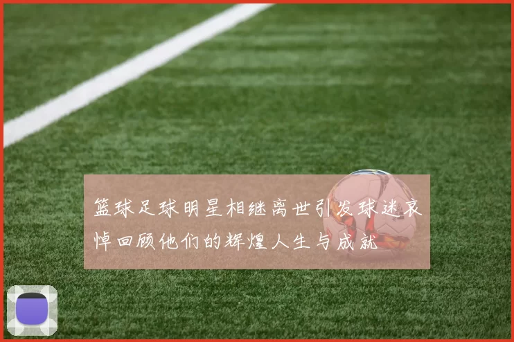 篮球足球明星相继离世引发球迷哀悼回顾他们的辉煌人生与成就