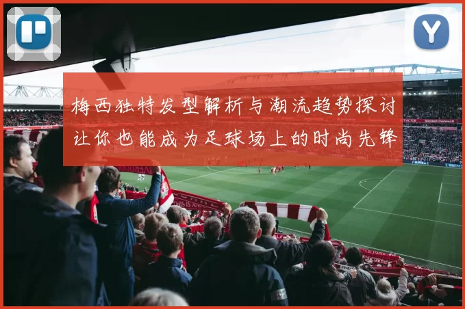 梅西独特发型解析与潮流趋势探讨让你也能成为足球场上的时尚先锋