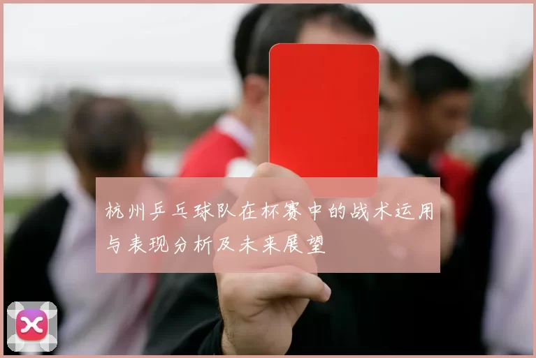 杭州乒乓球队在杯赛中的战术运用与表现分析及未来展望