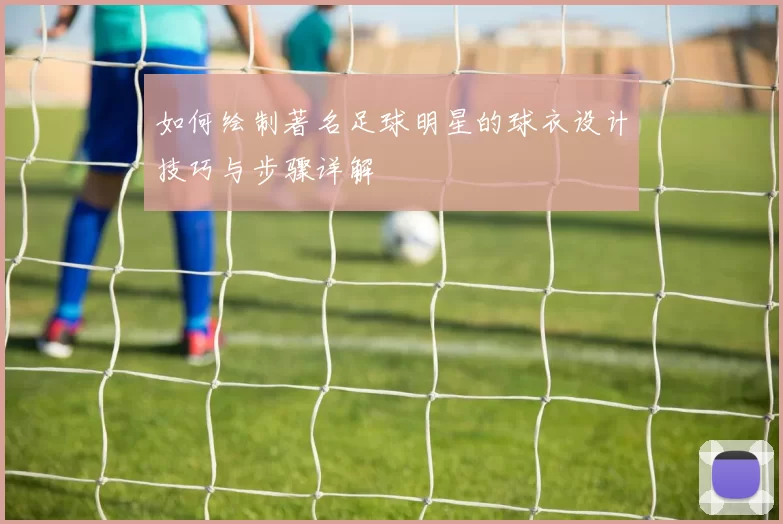 如何绘制著名足球明星的球衣设计技巧与步骤详解