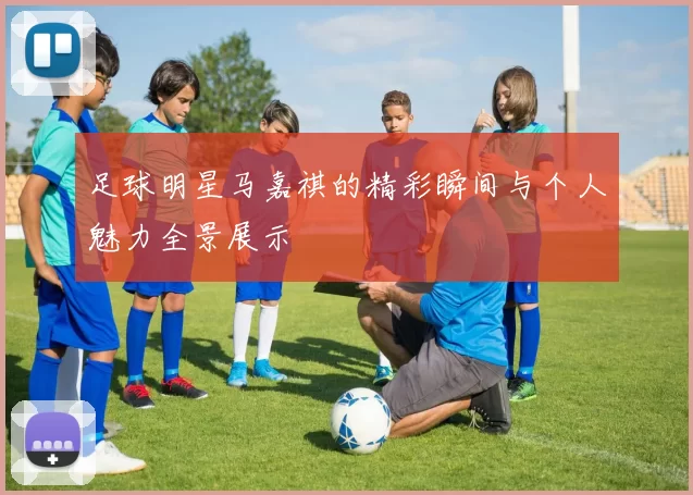 足球明星马嘉祺的精彩瞬间与个人魅力全景展示