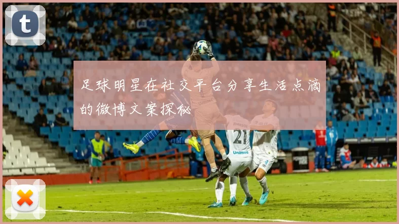 足球明星在社交平台分享生活点滴的微博文案探秘