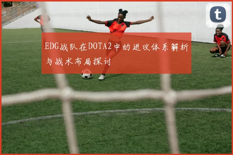 EDG战队在DOTA2中的进攻体系解析与战术布局探讨