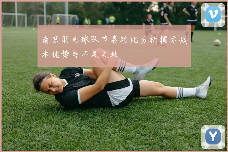 南京羽毛球队节奏对比分析揭示战术优势与不足之处