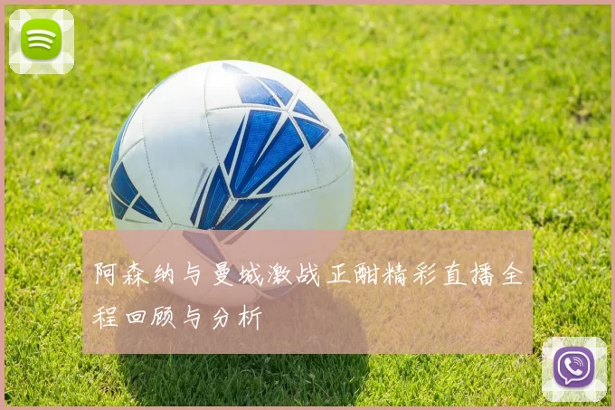 阿森纳与曼城激战正酣精彩直播全程回顾与分析