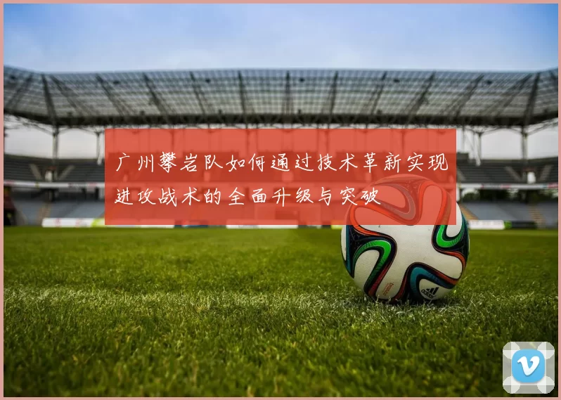 广州攀岩队如何通过技术革新实现进攻战术的全面升级与突破