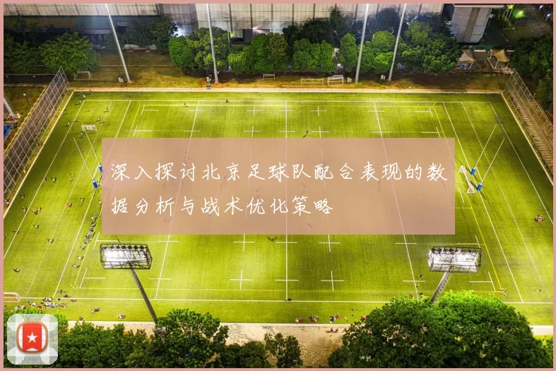 深入探讨北京足球队配合表现的数据分析与战术优化策略