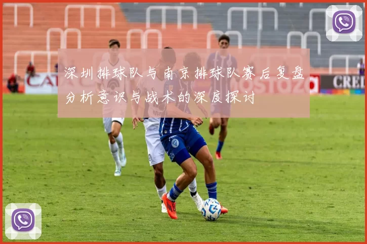 深圳排球队与南京排球队赛后复盘分析意识与战术的深度探讨