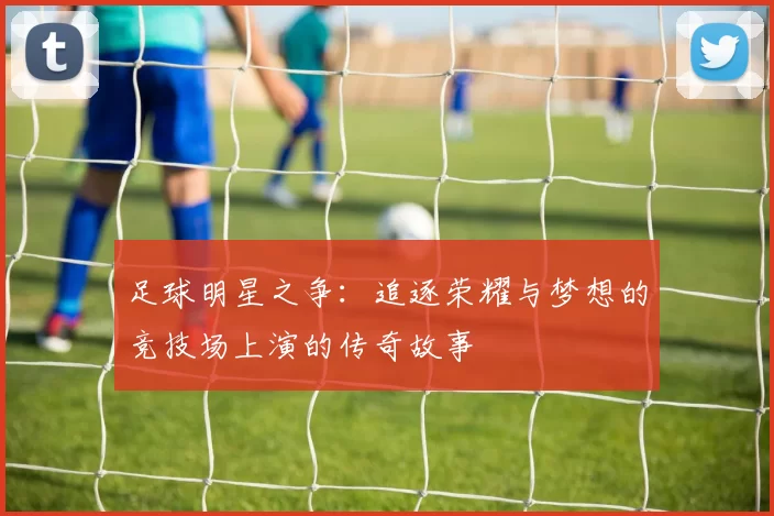 足球明星之争：追逐荣耀与梦想的竞技场上演的传奇故事