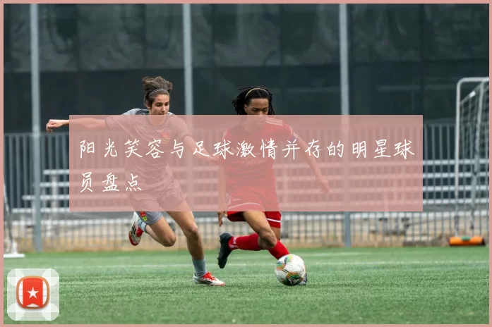 阳光笑容与足球激情并存的明星球员盘点