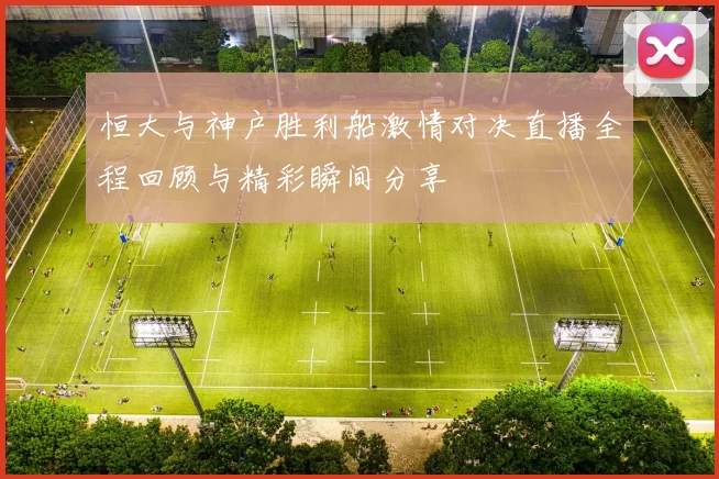 恒大与神户胜利船激情对决直播全程回顾与精彩瞬间分享