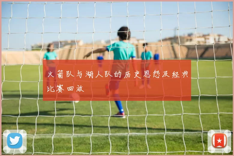 火箭队与湖人队的历史恩怨及经典比赛回放