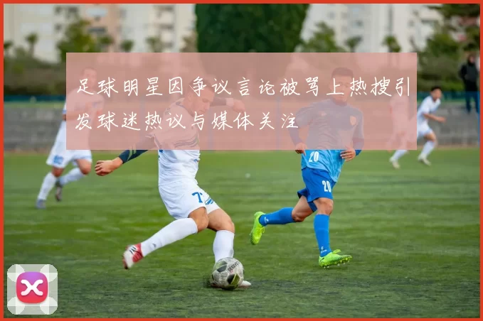足球明星因争议言论被骂上热搜引发球迷热议与媒体关注