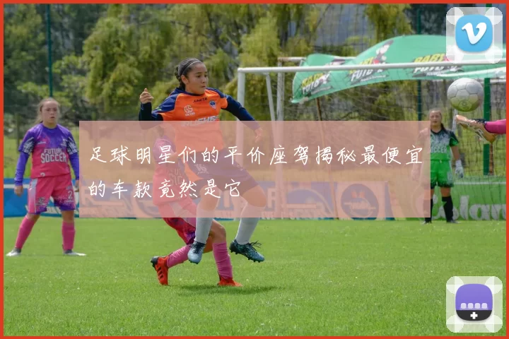 足球明星们的平价座驾揭秘最便宜的车款竟然是它