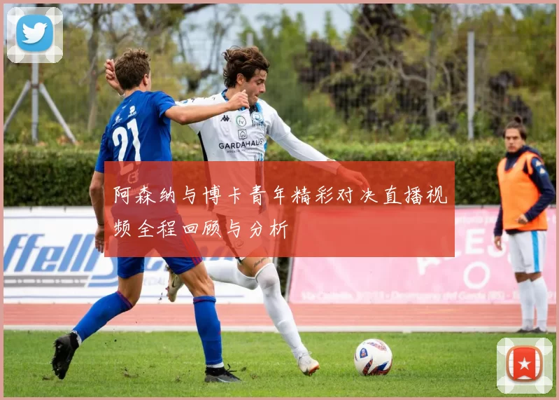 阿森纳与博卡青年精彩对决直播视频全程回顾与分析