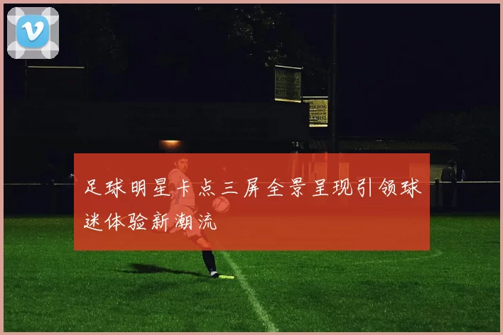 足球明星卡点三屏全景呈现引领球迷体验新潮流