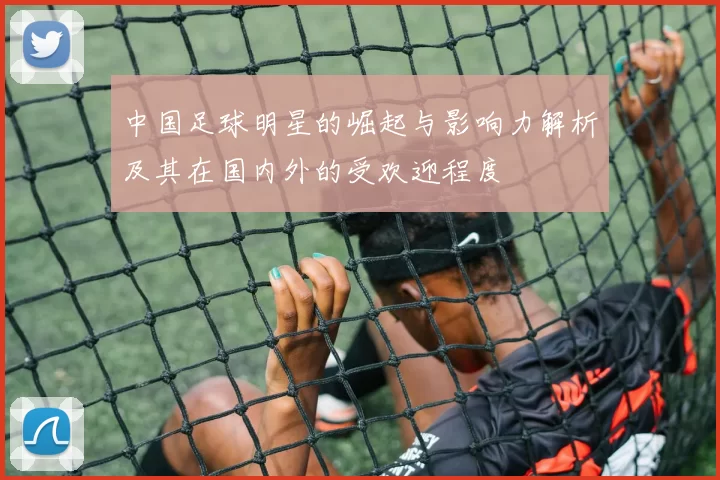 中国足球明星的崛起与影响力解析及其在国内外的受欢迎程度