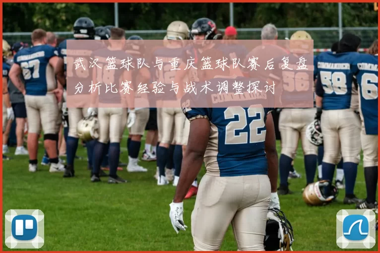 武汉篮球队与重庆篮球队赛后复盘分析比赛经验与战术调整探讨