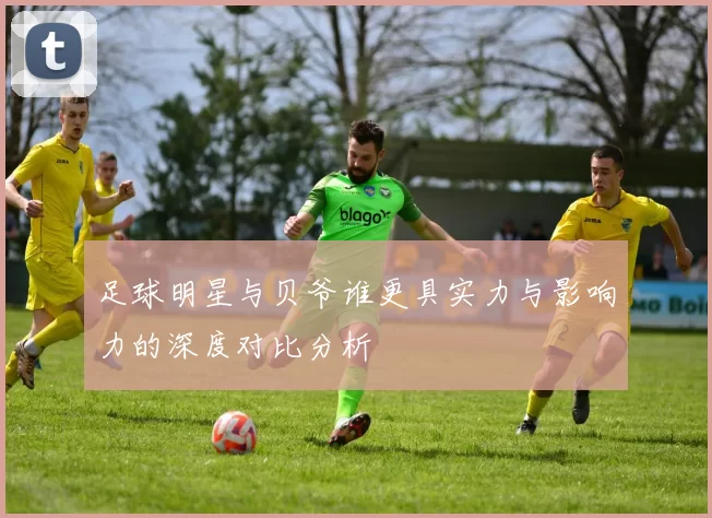足球明星与贝爷谁更具实力与影响力的深度对比分析