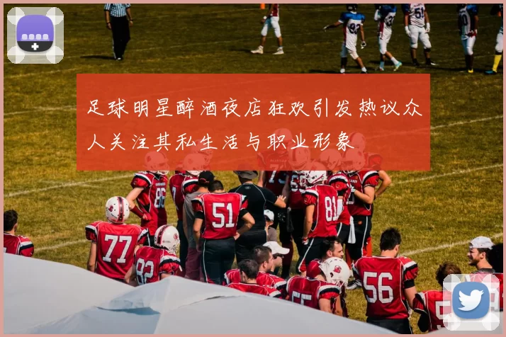足球明星醉酒夜店狂欢引发热议众人关注其私生活与职业形象