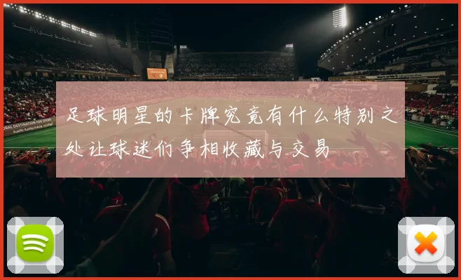 足球明星的卡牌究竟有什么特别之处让球迷们争相收藏与交易