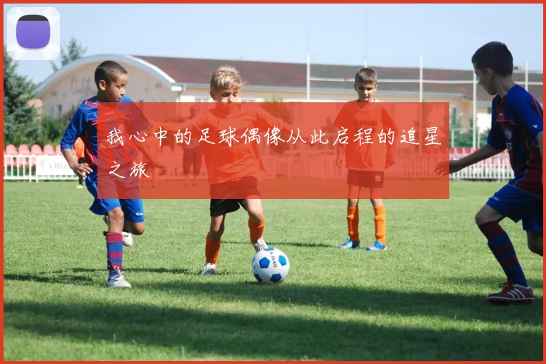 我心中的足球偶像从此启程的追星之旅
