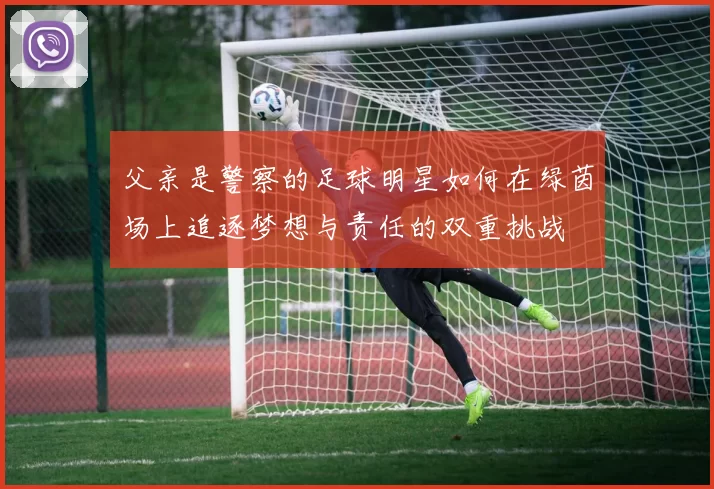 父亲是警察的足球明星如何在绿茵场上追逐梦想与责任的双重挑战