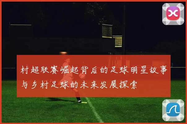 村超联赛崛起背后的足球明星故事与乡村足球的未来发展探索