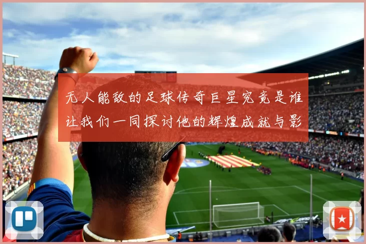无人能敌的足球传奇巨星究竟是谁让我们一同探讨他的辉煌成就与影响力