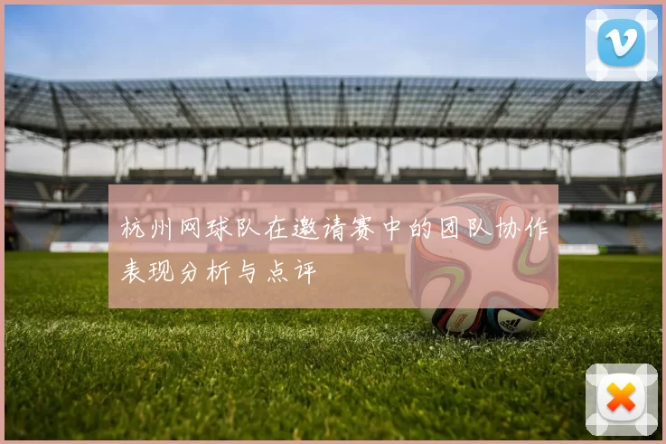 杭州网球队在邀请赛中的团队协作表现分析与点评