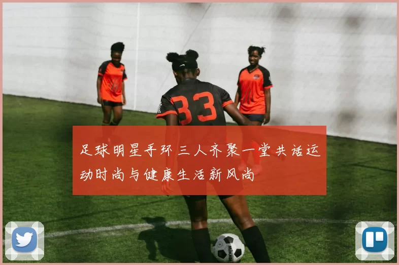 足球明星手环三人齐聚一堂共话运动时尚与健康生活新风尚