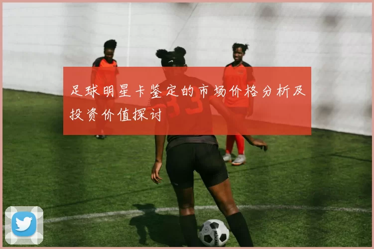 足球明星卡鉴定的市场价格分析及投资价值探讨
