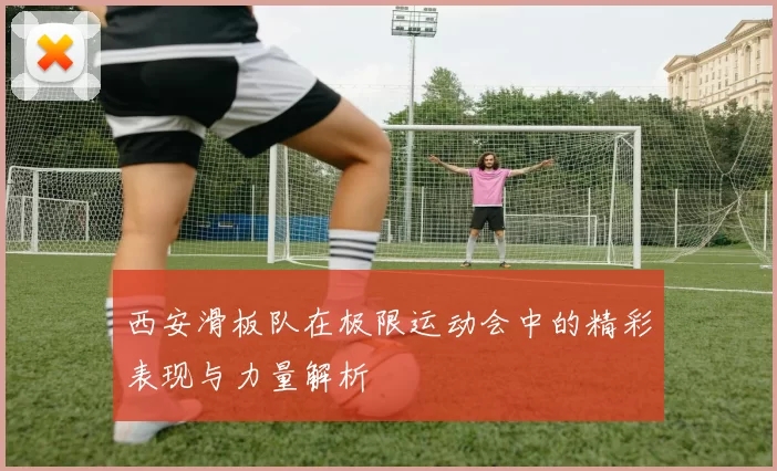 西安滑板队在极限运动会中的精彩表现与力量解析