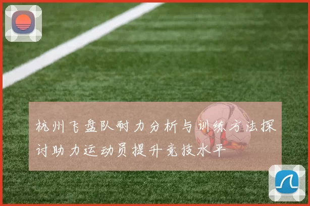 杭州飞盘队耐力分析与训练方法探讨助力运动员提升竞技水平